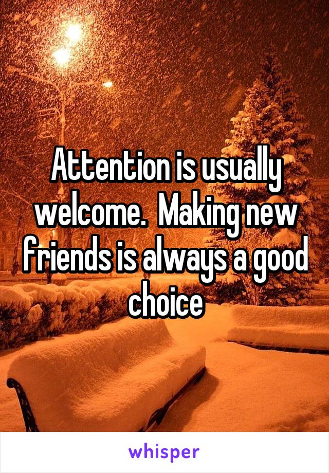 Attention is usually welcome.  Making new friends is always a good choice