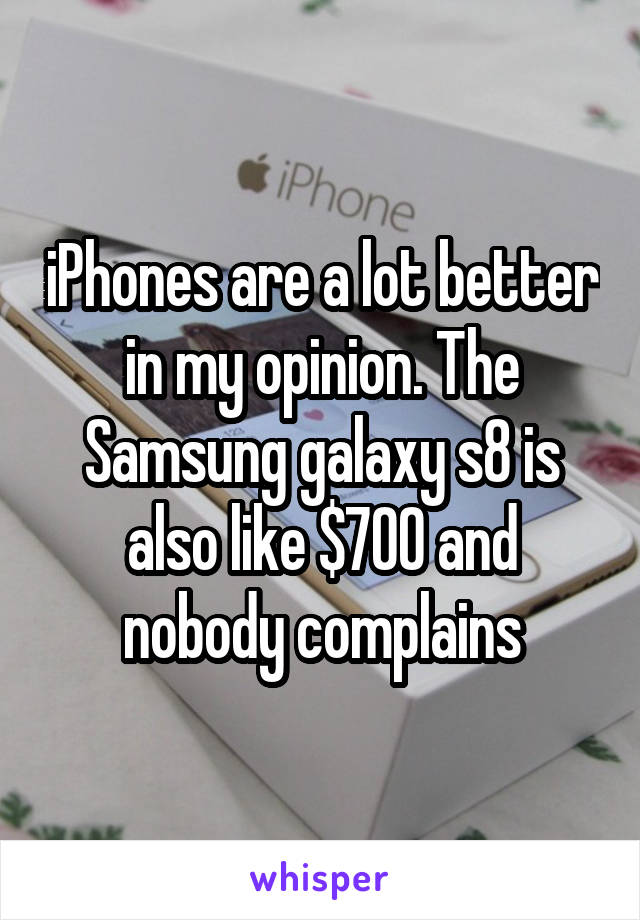 iPhones are a lot better in my opinion. The Samsung galaxy s8 is also like $700 and nobody complains