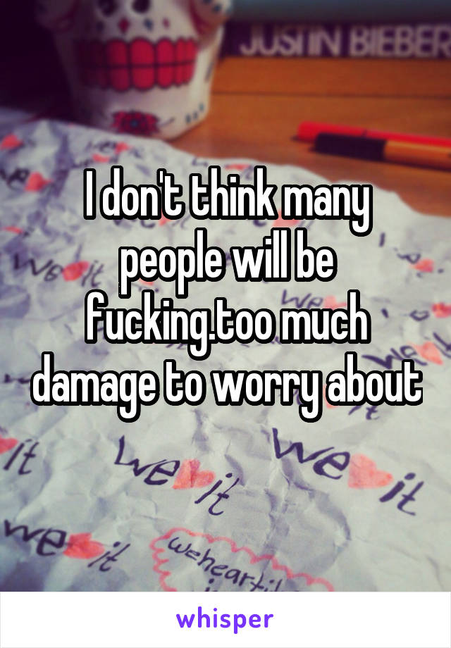I don't think many people will be fucking.too much damage to worry about 