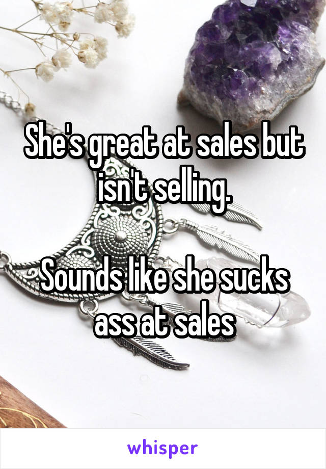 She's great at sales but isn't selling.

Sounds like she sucks ass at sales