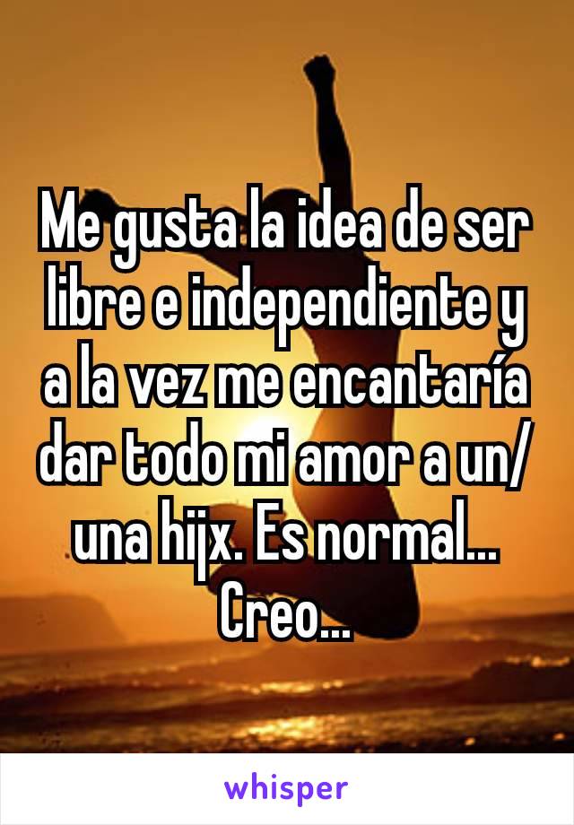 Me gusta la idea de ser libre e independiente y a la vez me encantaría dar todo mi amor a un/una hijx. Es normal... Creo...