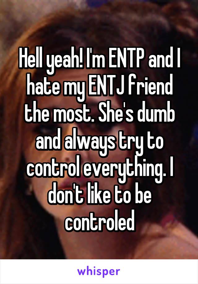 Hell yeah! I'm ENTP and I hate my ENTJ friend the most. She's dumb and always try to control everything. I don't like to be controled