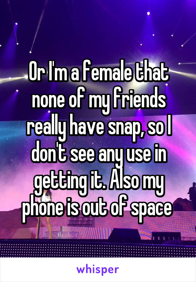Or I'm a female that none of my friends really have snap, so I don't see any use in getting it. Also my phone is out of space 