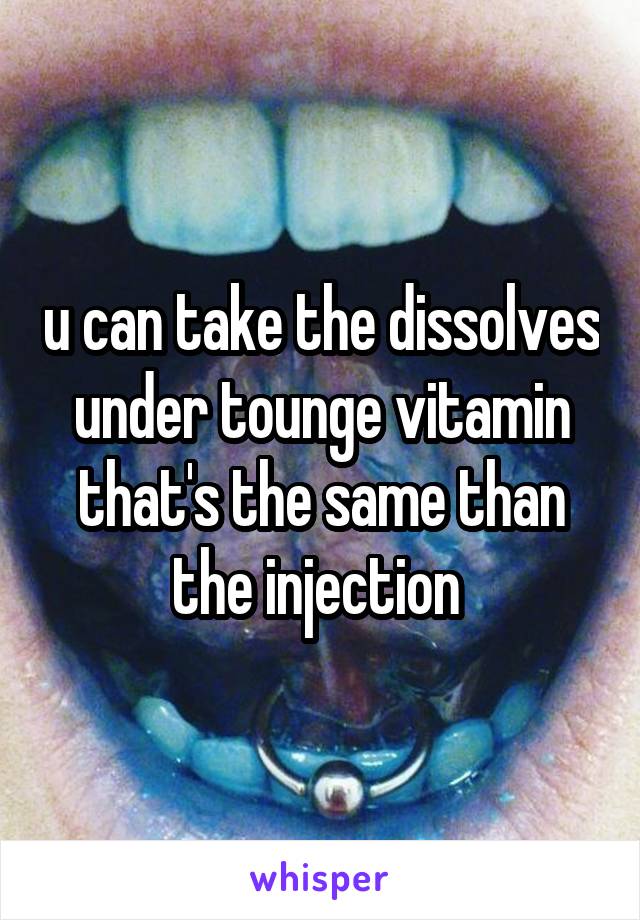 u can take the dissolves under tounge vitamin that's the same than the injection 