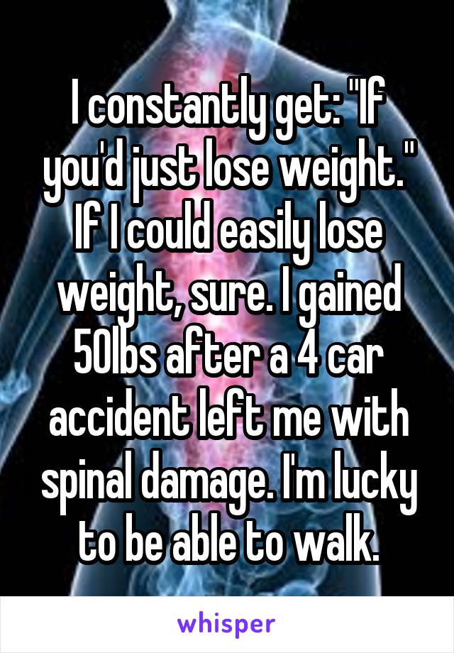 I constantly get: "If you'd just lose weight."
If I could easily lose weight, sure. I gained 50lbs after a 4 car accident left me with spinal damage. I'm lucky to be able to walk.