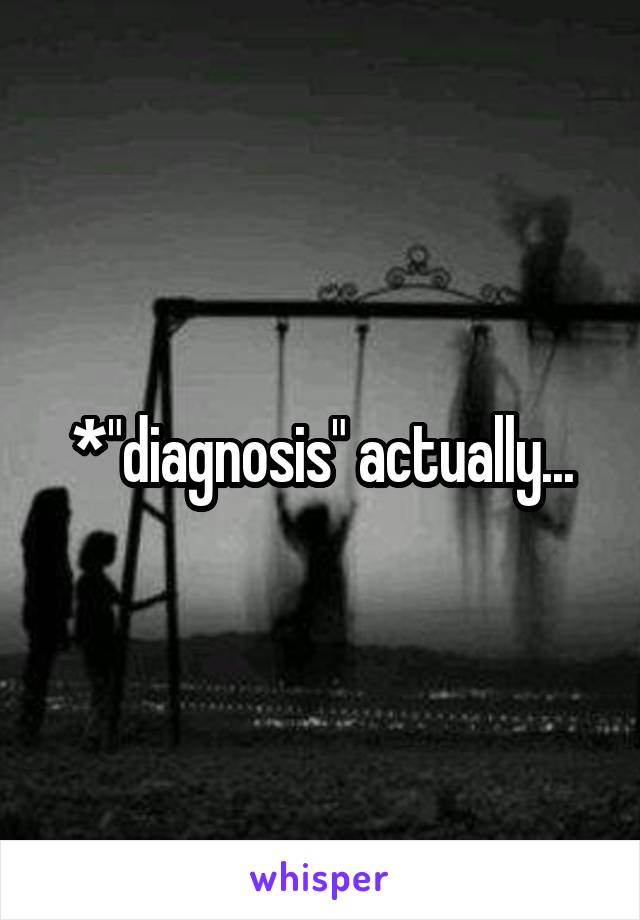 *"diagnosis" actually...