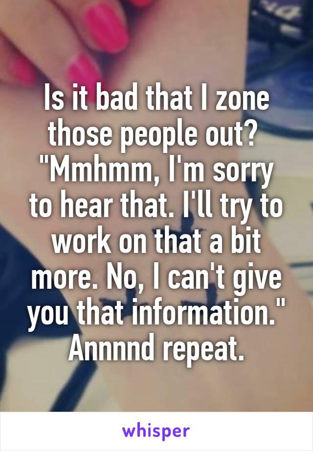 Is it bad that I zone those people out? 
"Mmhmm, I'm sorry to hear that. I'll try to work on that a bit more. No, I can't give you that information." Annnnd repeat.