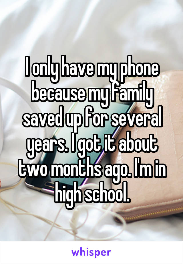 I only have my phone because my family saved up for several years. I got it about two months ago. I'm in high school.