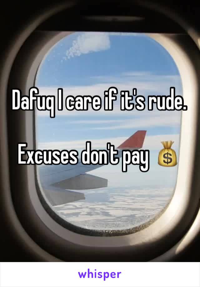 Dafuq I care if it's rude.

Excuses don't pay 💰 
