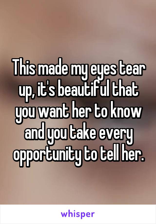 This made my eyes tear up, it's beautiful that you want her to know and you take every opportunity to tell her.