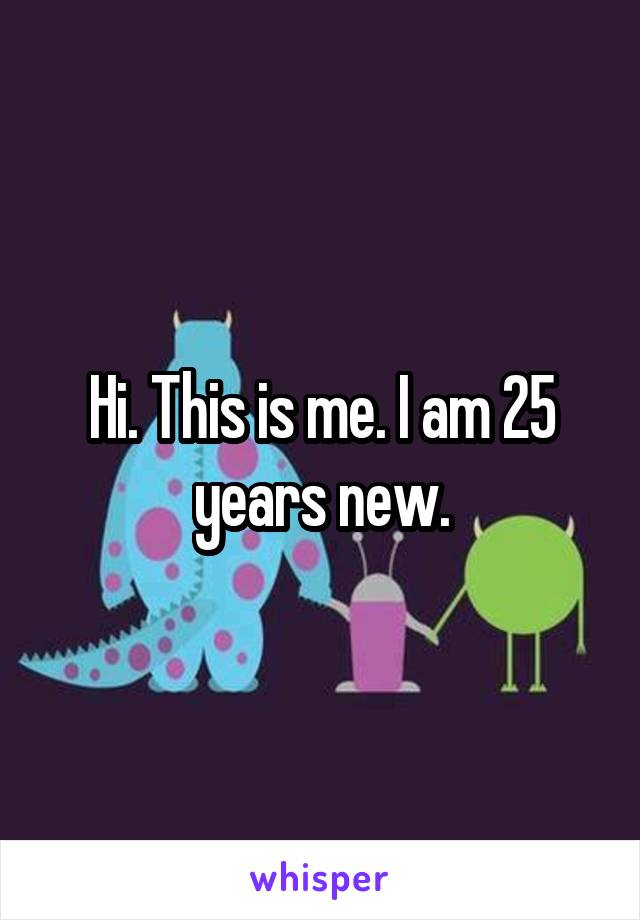 Hi. This is me. I am 25 years new.