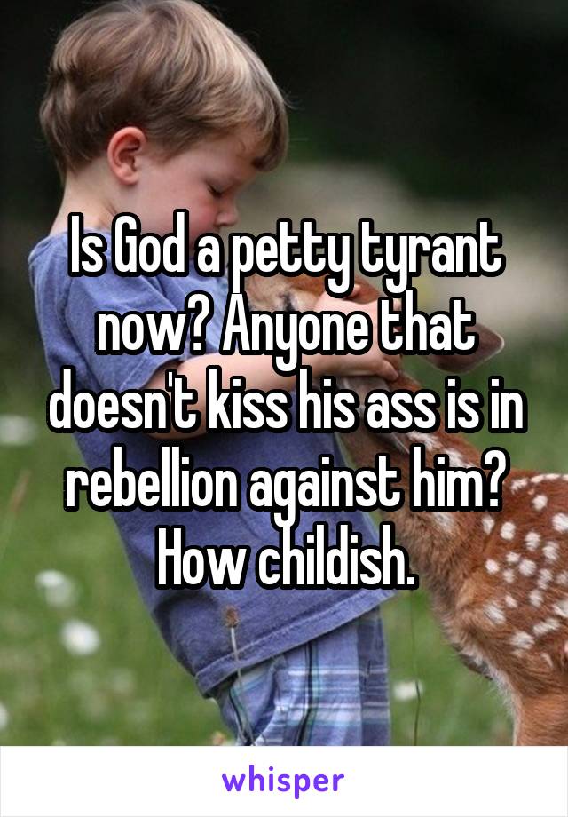 Is God a petty tyrant now? Anyone that doesn't kiss his ass is in rebellion against him? How childish.