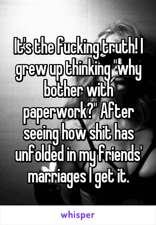 It's the fucking truth! I grew up thinking "why bother with paperwork?" After seeing how shit has unfolded in my friends' marriages I get it.