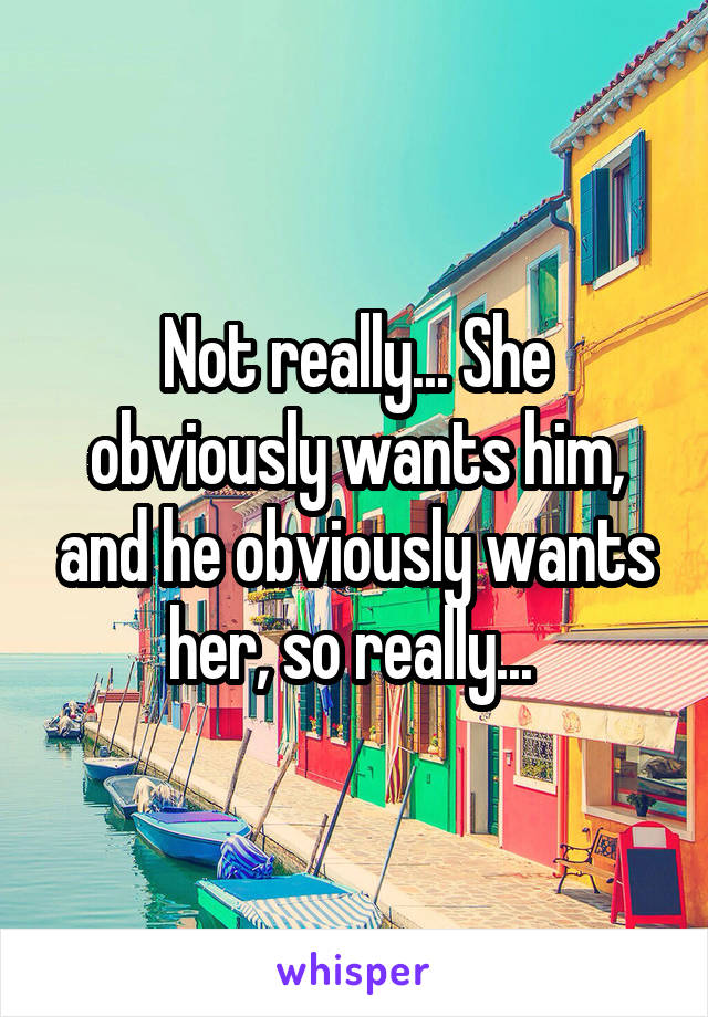 Not really... She obviously wants him, and he obviously wants her, so really... 