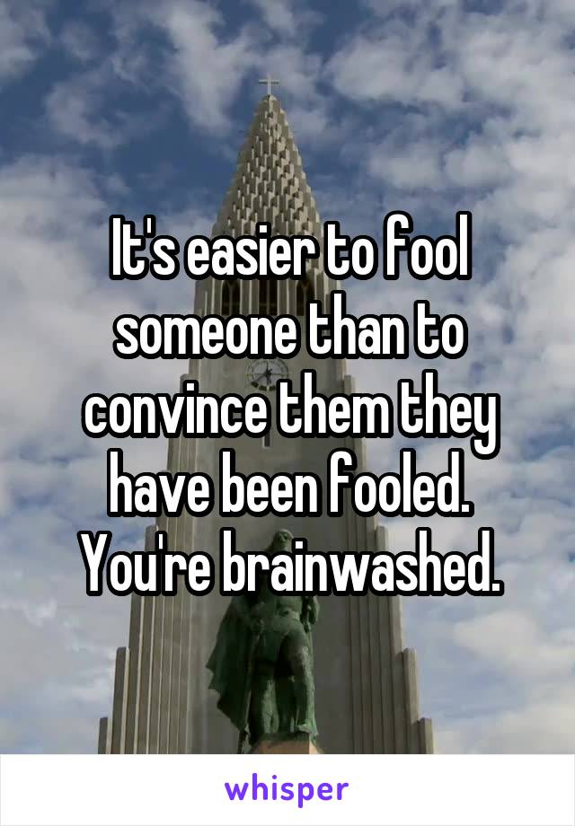 It's easier to fool someone than to convince them they have been fooled. You're brainwashed.