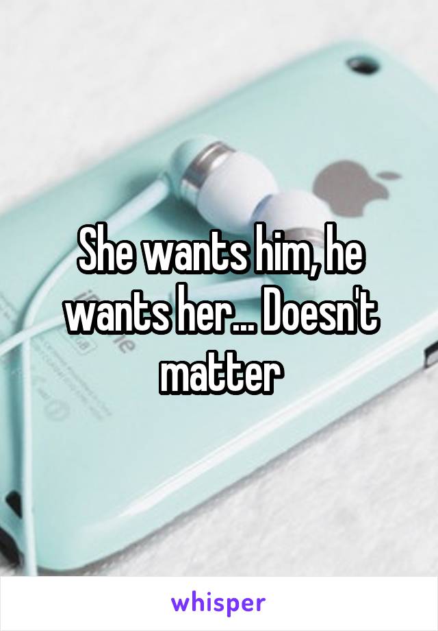 She wants him, he wants her... Doesn't matter