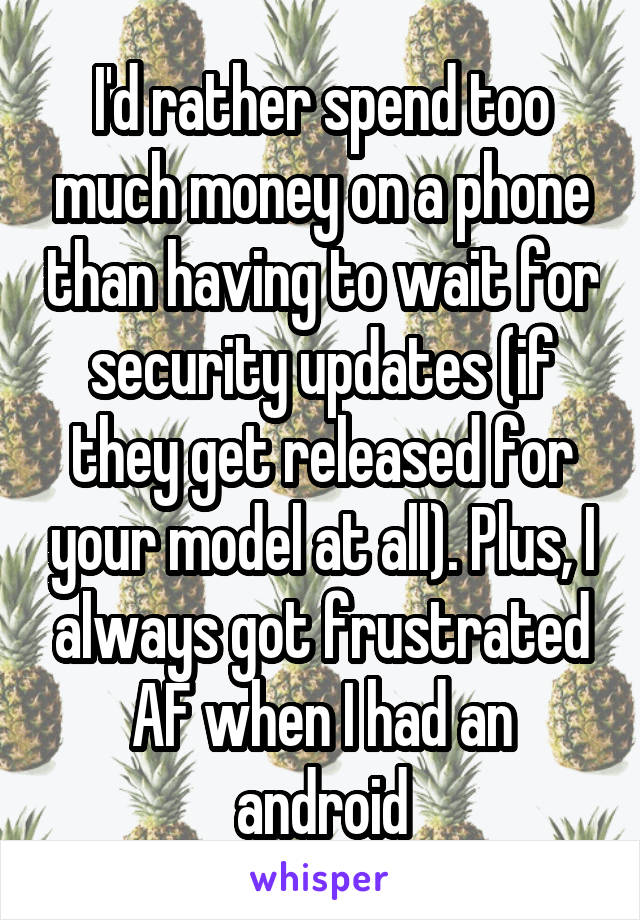 I'd rather spend too much money on a phone than having to wait for security updates (if they get released for your model at all). Plus, I always got frustrated AF when I had an android