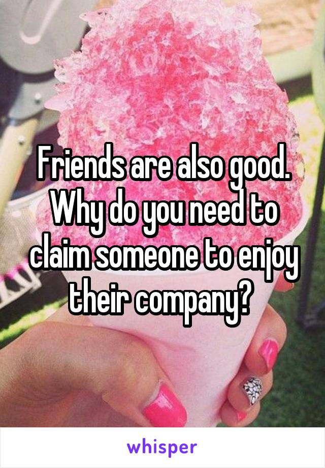 Friends are also good. Why do you need to claim someone to enjoy their company? 