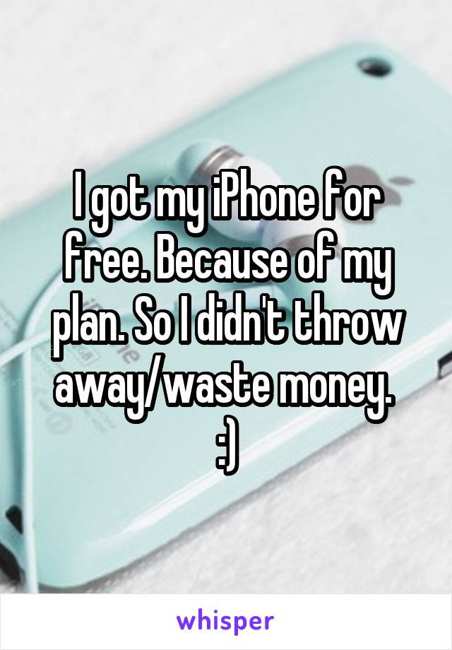 I got my iPhone for free. Because of my plan. So I didn't throw away/waste money. 
:)