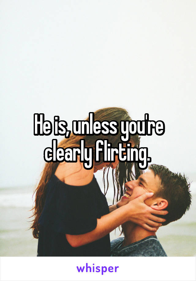He is, unless you're clearly flirting. 