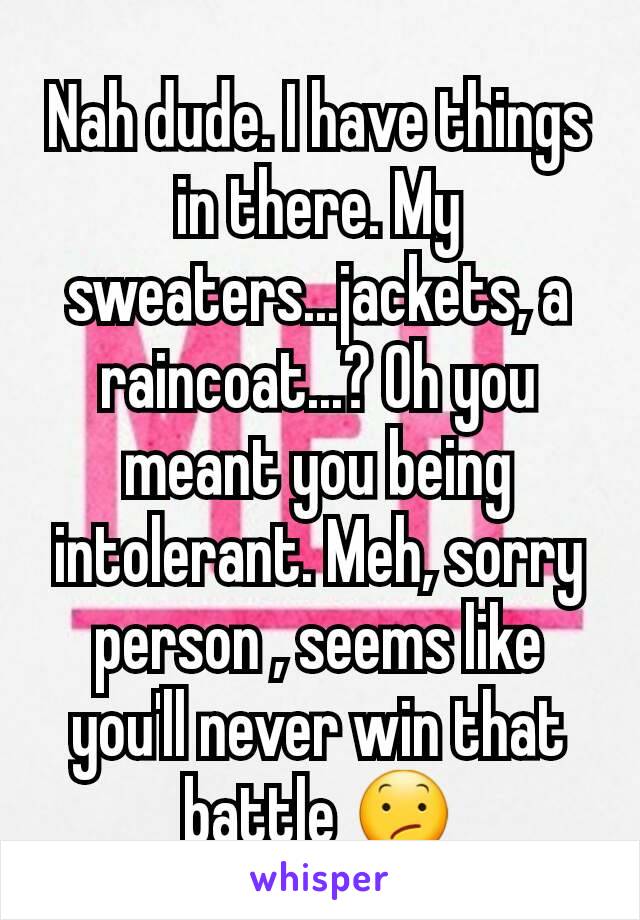 Nah dude. I have things in there. My sweaters...jackets, a raincoat...? Oh you meant you being intolerant. Meh, sorry person , seems like you'll never win that battle 😕