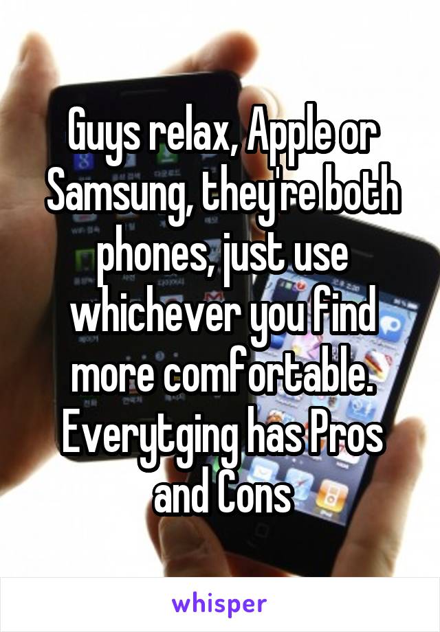 Guys relax, Apple or Samsung, they're both phones, just use whichever you find more comfortable. Everytging has Pros and Cons