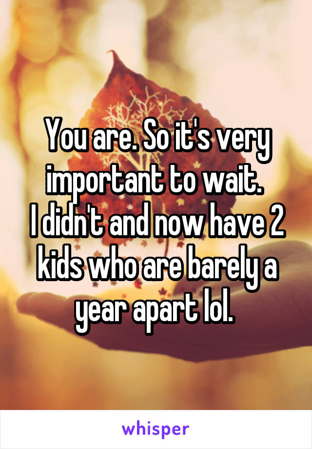 You are. So it's very important to wait. 
I didn't and now have 2 kids who are barely a year apart lol. 