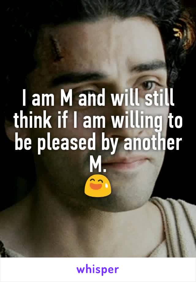 I am M and will still think if I am willing to be pleased by another M.
😅