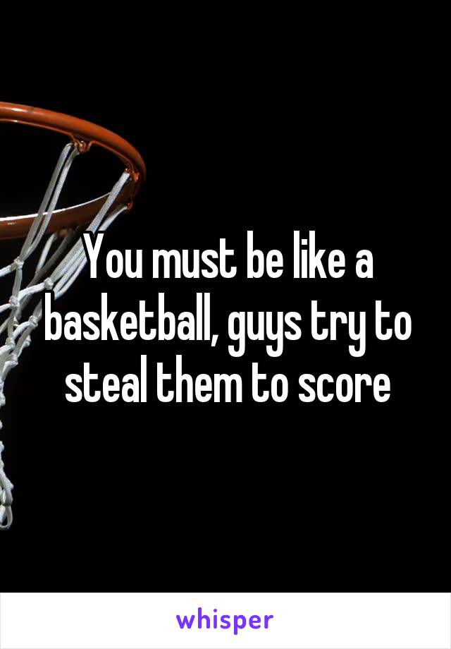 You must be like a basketball, guys try to steal them to score
