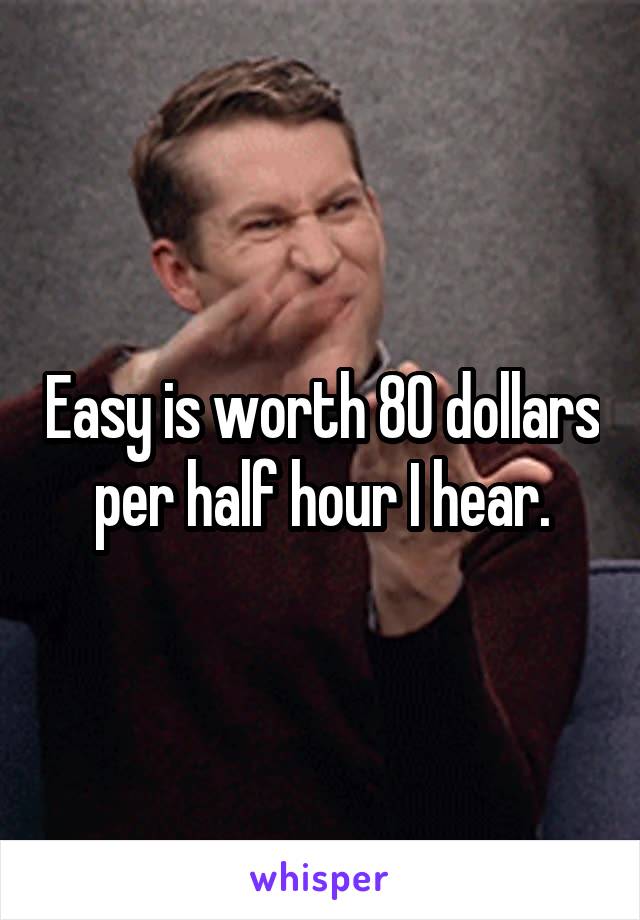 Easy is worth 80 dollars per half hour I hear.