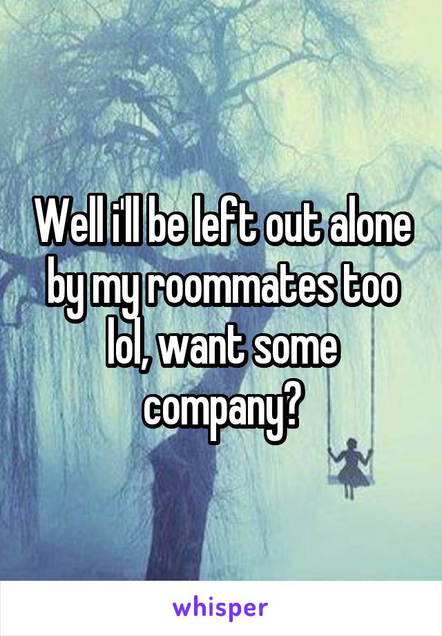 Well i'll be left out alone by my roommates too lol, want some company?