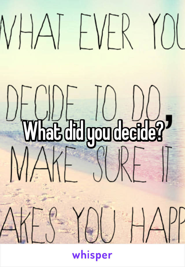 What did you decide?
