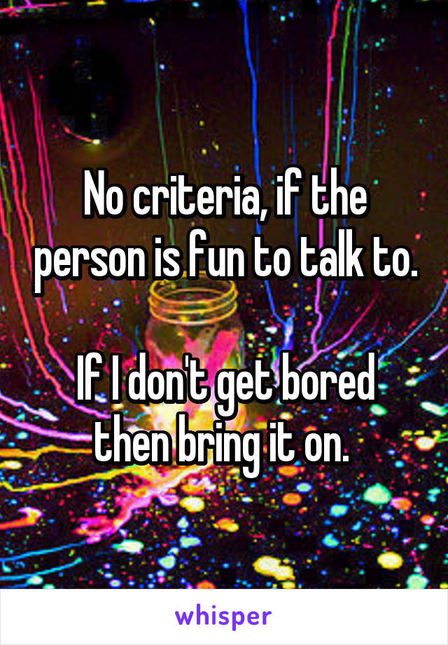 No criteria, if the person is fun to talk to.

If I don't get bored then bring it on. 