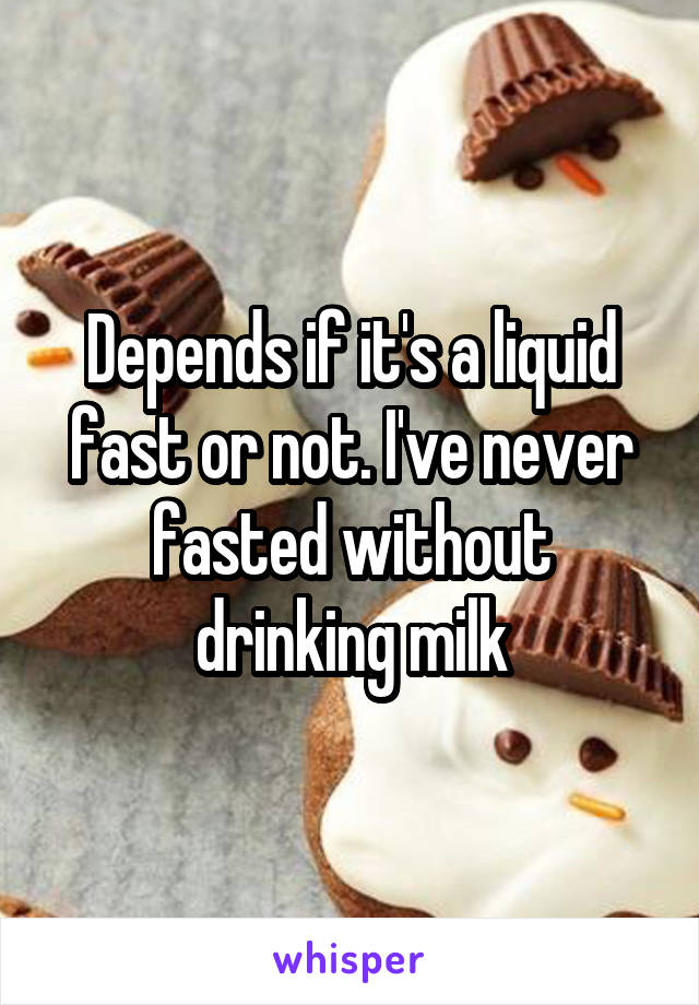 Depends if it's a liquid fast or not. I've never fasted without drinking milk