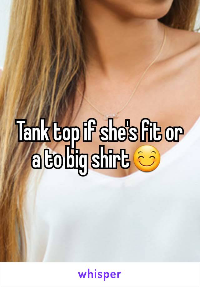 Tank top if she's fit or a to big shirt😊 