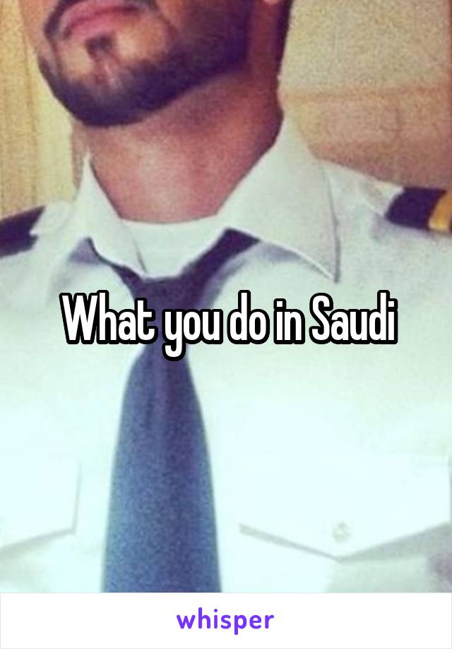 What you do in Saudi