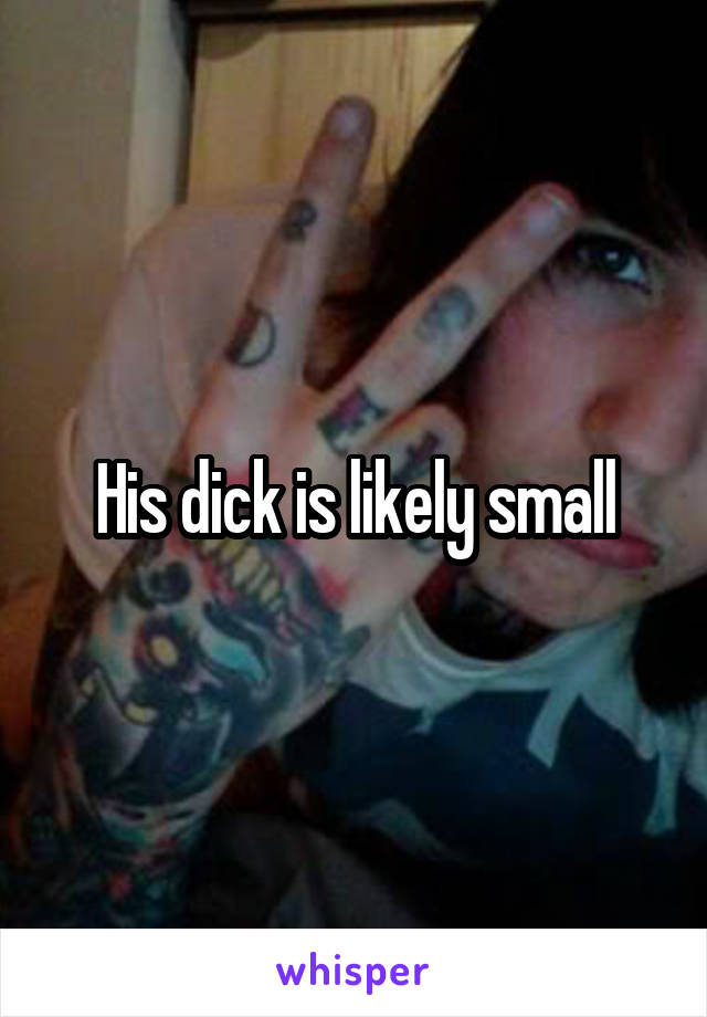 His dick is likely small
