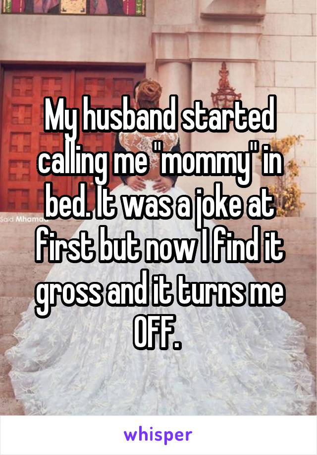 My husband started calling me "mommy" in bed. It was a joke at first but now I find it gross and it turns me OFF. 