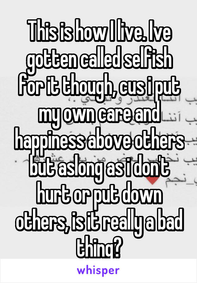 This is how I live. Ive gotten called selfish for it though, cus i put my own care and happiness above others but aslong as i don't hurt or put down others, is it really a bad thing?