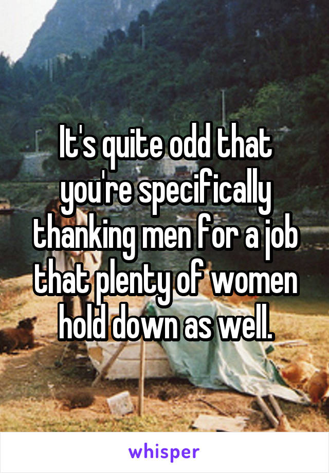 It's quite odd that you're specifically thanking men for a job that plenty of women hold down as well.