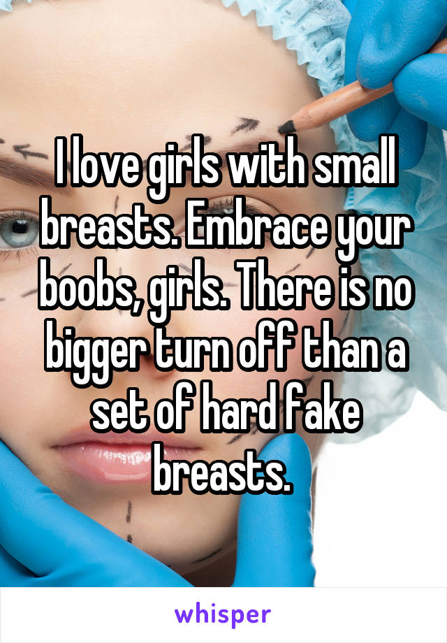 I love girls with small breasts. Embrace your boobs, girls. There is no bigger turn off than a set of hard fake breasts. 