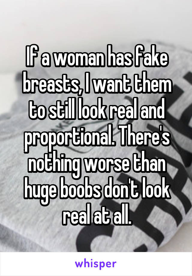 If a woman has fake breasts, I want them to still look real and proportional. There's nothing worse than huge boobs don't look real at all.