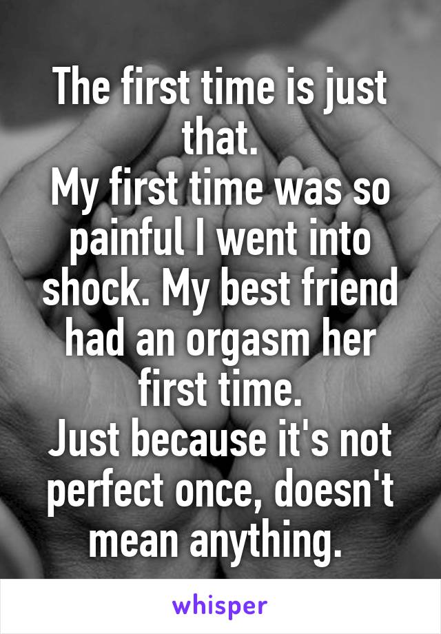 The first time is just that.
My first time was so painful I went into shock. My best friend had an orgasm her first time.
Just because it's not perfect once, doesn't mean anything. 