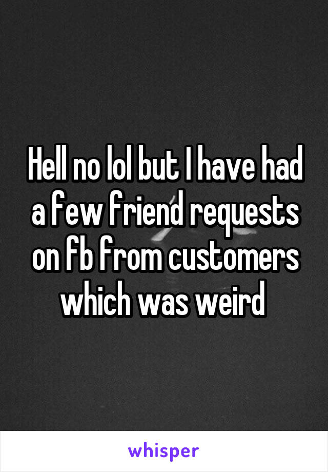 Hell no lol but I have had a few friend requests on fb from customers which was weird 