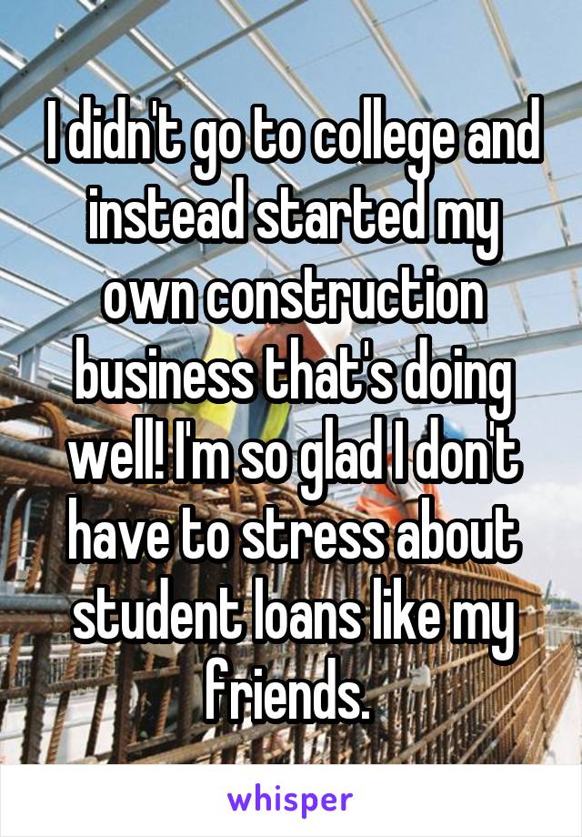 I didn't go to college and instead started my own construction business that's doing well! I'm so glad I don't have to stress about student loans like my friends. 