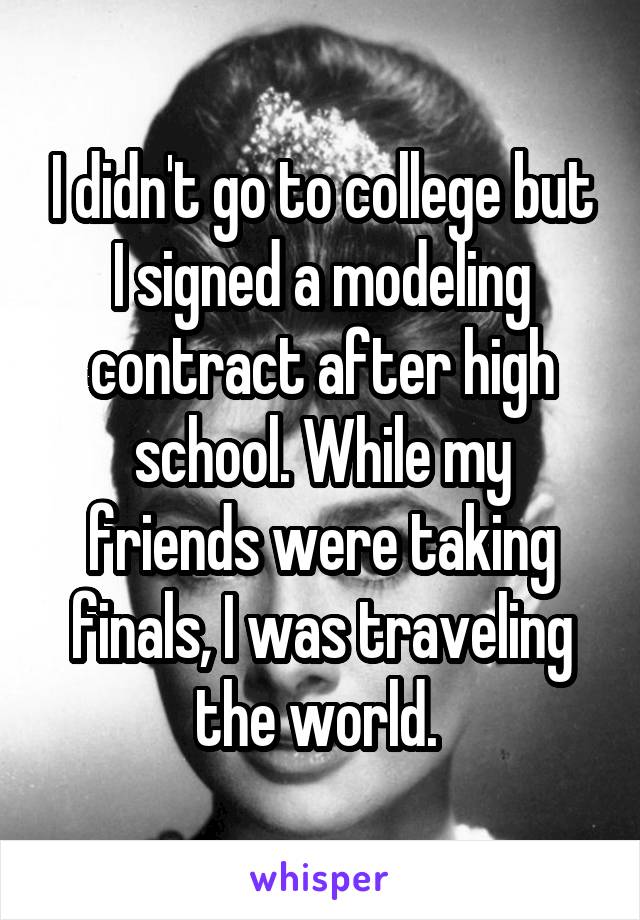 I didn't go to college but I signed a modeling contract after high school. While my friends were taking finals, I was traveling the world. 