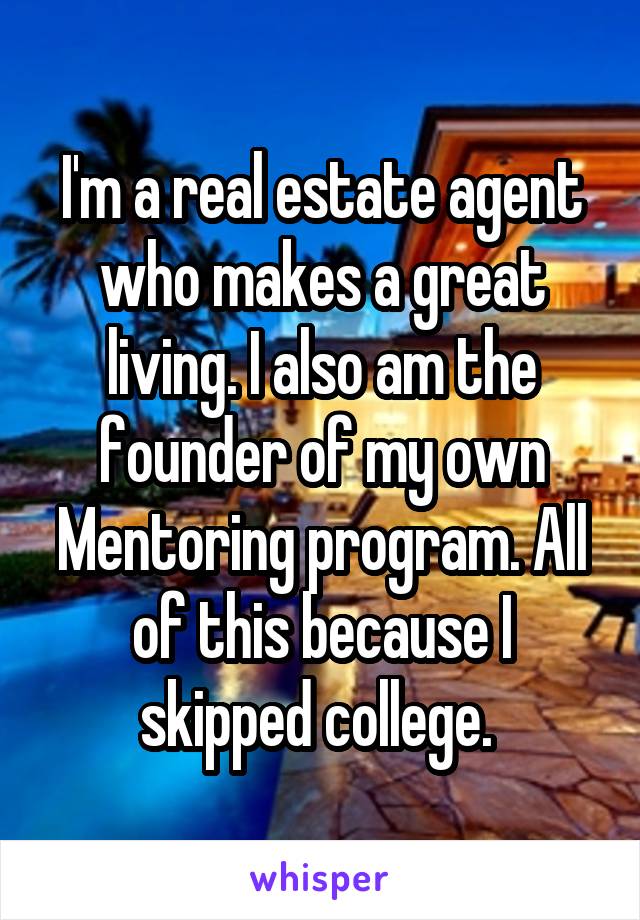 I'm a real estate agent who makes a great living. I also am the founder of my own Mentoring program. All of this because I skipped college. 