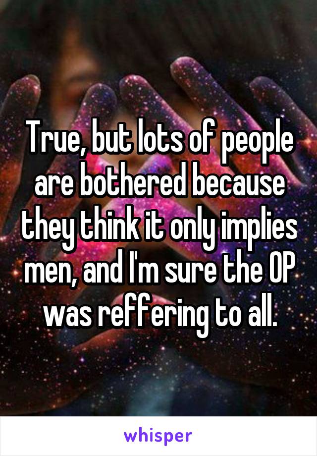 True, but lots of people are bothered because they think it only implies men, and I'm sure the OP was reffering to all.