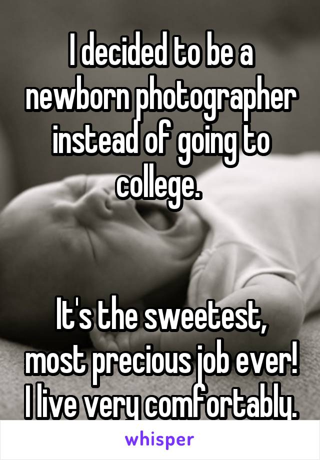 I decided to be a newborn photographer instead of going to college. 


It's the sweetest, most precious job ever! I live very comfortably.