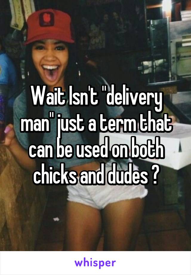 Wait Isn't "delivery man" just a term that can be used on both chicks and dudes ?